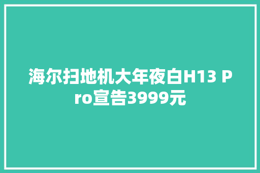 海尔扫地机大年夜白H13 Pro宣告3999元