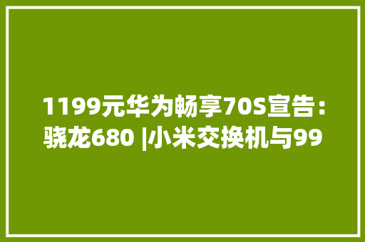 1199元华为畅享70S宣告：骁龙680 |小米交换机与99元快充插线板