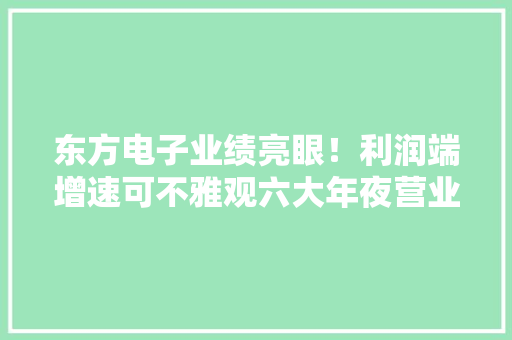 东方电子业绩亮眼！利润端增速可不雅观六大年夜营业齐发力值得持有！