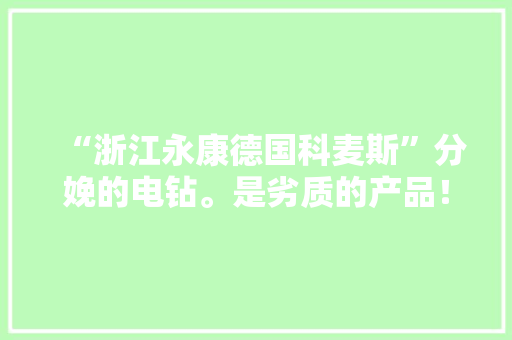 “浙江永康德国科麦斯”分娩的电钻。是劣质的产品！