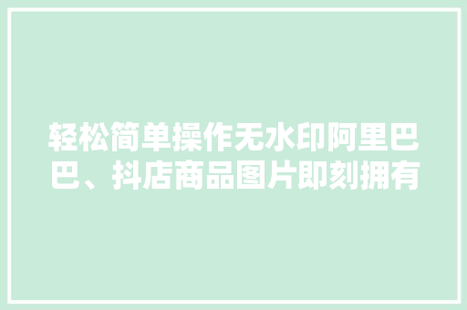 轻松简单操作无水印阿里巴巴、抖店商品图片即刻拥有！