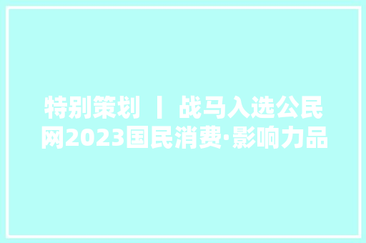 特别策划 丨 战马入选公民网2023国民消费·影响力品牌立异案例