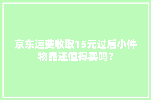 京东运费收取15元过后小件物品还值得买吗？ 京东运费收取15元过后小件物品还值得买吗？ 互联通信