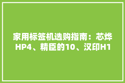 家用标签机选购指南：芯烨HP4、精臣的10、汉印H11的特色与优势 家用标签机选购指南：芯烨HP4、精臣的10、汉印H11的特色与优势 人工智能