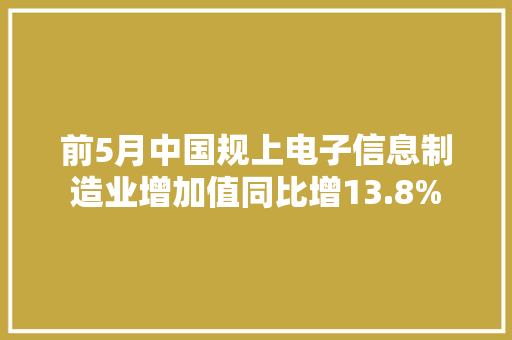 前5月中国规上电子信息制造业增加值同比增13.8%
