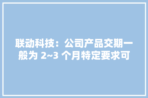 联动科技：公司产品交期一般为 2~3 个月特定要求可能需要更长时间