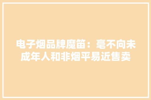 电子烟品牌魔笛：毫不向未成年人和非烟平易近售卖 电子烟品牌魔笛：毫不向未成年人和非烟平易近售卖 人工智能