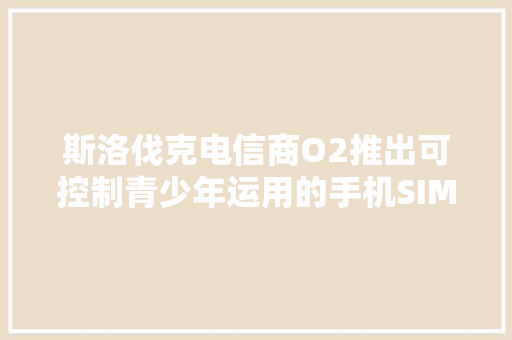 斯洛伐克电信商O2推出可控制青少年运用的手机SIM卡