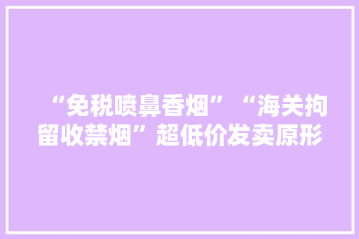 “免税喷鼻香烟”“海关拘留收禁烟”超低价发卖原形