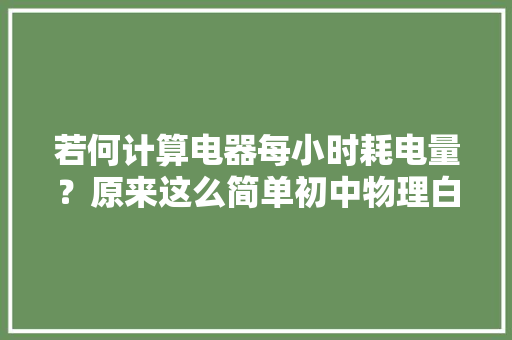 若何计算电器每小时耗电量？原来这么简单初中物理白学了