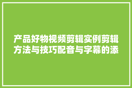 产品好物视频剪辑实例剪辑方法与技巧配音与字幕的添加等 产品好物视频剪辑实例剪辑方法与技巧配音与字幕的添加等 互联通信