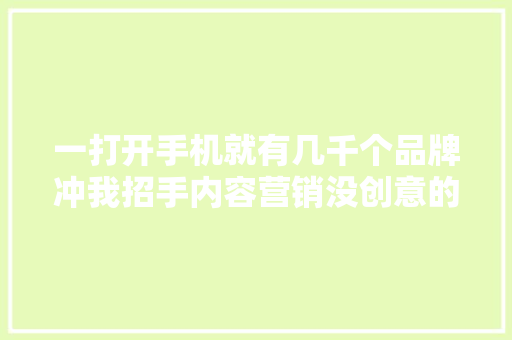 一打开手机就有几千个品牌冲我招手内容营销没创意的话没人看