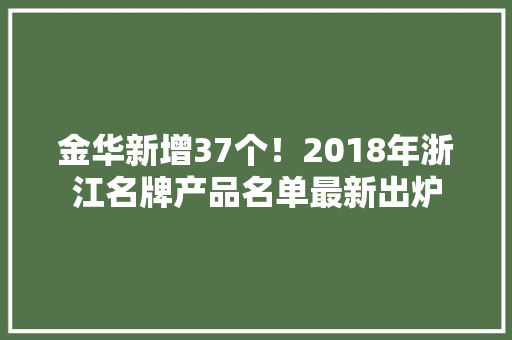 金华新增37个！2018年浙江名牌产品名单最新出炉 金华新增37个！2018年浙江名牌产品名单最新出炉 智能科技