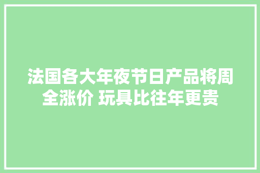 法国各大年夜节日产品将周全涨价 玩具比往年更贵
