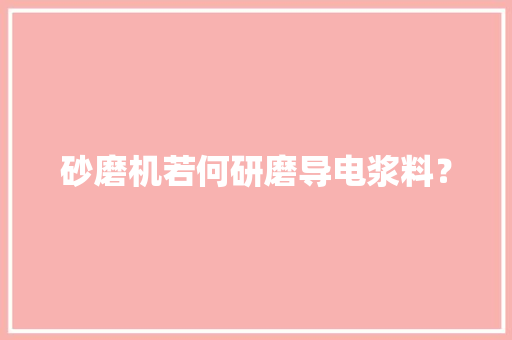 砂磨机若何研磨导电浆料？ 砂磨机若何研磨导电浆料？ 智能家居