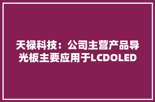 天禄科技：公司主营产品导光板主要应用于LCDOLED可以自发光不需要运用导光板 天禄科技：公司主营产品导光板主要应用于LCDOLED可以自发光不需要运用导光板 互联通信