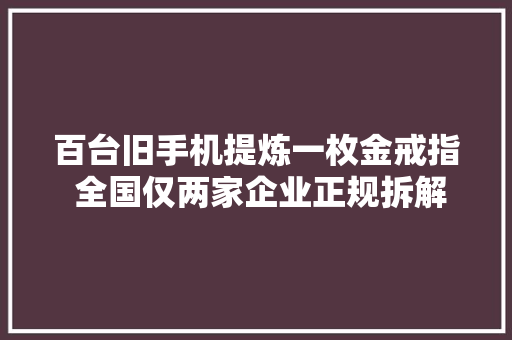 百台旧手机提炼一枚金戒指 全国仅两家企业正规拆解