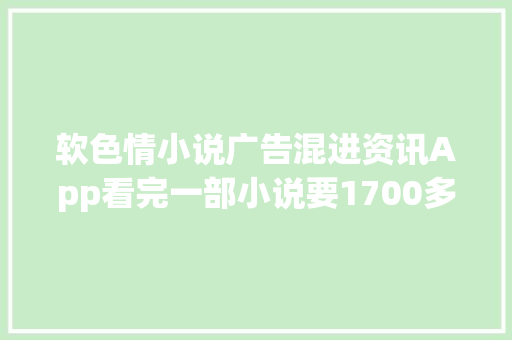 软色情小说广告混进资讯App看完一部小说要1700多元！怎么回事？