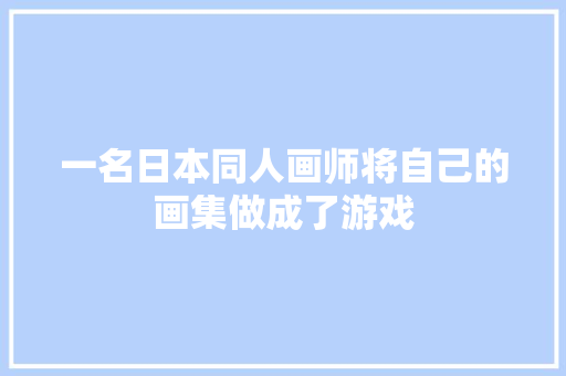 一名日本同人画师将自己的画集做成了游戏 一名日本同人画师将自己的画集做成了游戏 智能家居