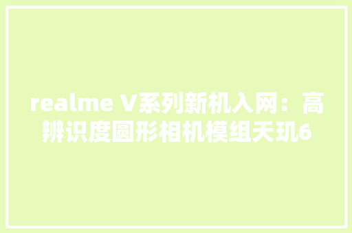 realme V系列新机入网：高辨识度圆形相机模组天玑6100+ realme V系列新机入网：高辨识度圆形相机模组天玑6100+ 智能家居