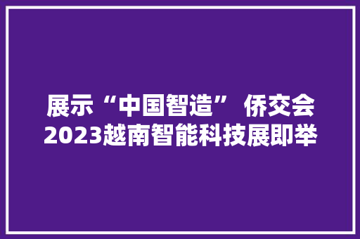 展示“中国智造” 侨交会2023越南智能科技展即举办 展示“中国智造” 侨交会2023越南智能科技展即举办 智能家居