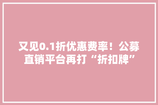 又见0.1折优惠费率！公募直销平台再打“折扣牌”