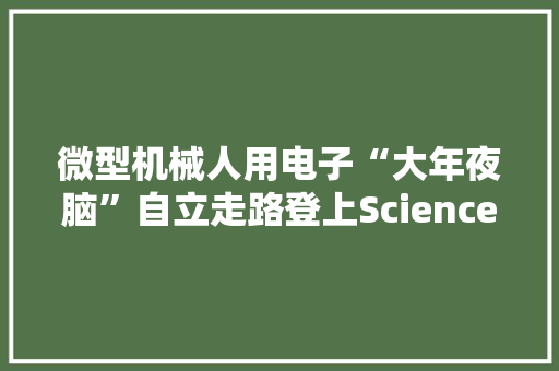 微型机械人用电子“大年夜脑”自立走路登上Science子刊封面