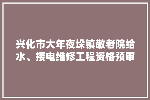 兴化市大年夜垛镇敬老院给水、接电维修工程资格预审公示