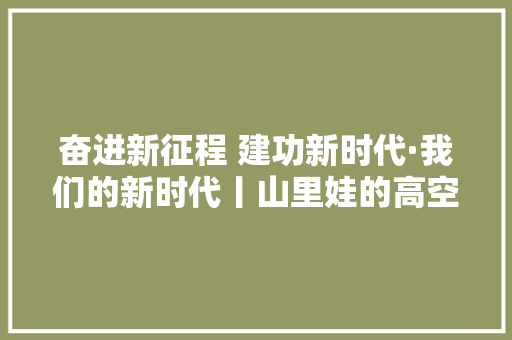 奋进新征程 建功新时代·我们的新时代丨山里娃的高空筑梦故事 奋进新征程 建功新时代·我们的新时代丨山里娃的高空筑梦故事 智能科技