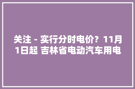 关注 - 实行分时电价？11月1日起 吉林省电动汽车用电价格调解 关注 - 实行分时电价？11月1日起 吉林省电动汽车用电价格调解 智能科技