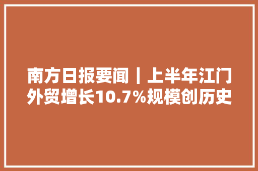 南方日报要闻｜上半年江门外贸增长10.7%规模创历史新高 南方日报要闻｜上半年江门外贸增长10.7%规模创历史新高 人工智能