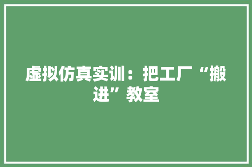 虚拟仿真实训：把工厂“搬进”教室