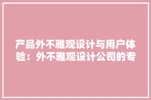 产品外不雅观设计与用户体验：外不雅观设计公司的专业看法！ 产品外不雅观设计与用户体验：外不雅观设计公司的专业看法！ 智能科技