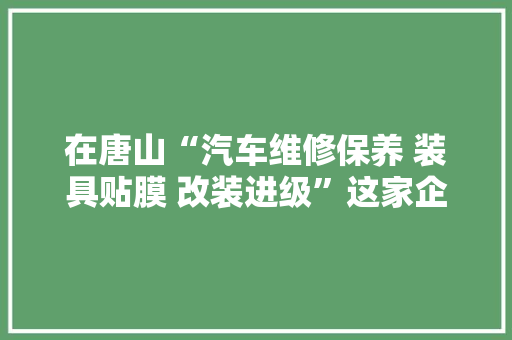 在唐山“汽车维修保养 装具贴膜 改装进级”这家企业值得推荐