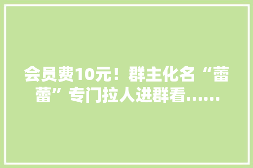 会员费10元！群主化名“蕾蕾”专门拉人进群看……