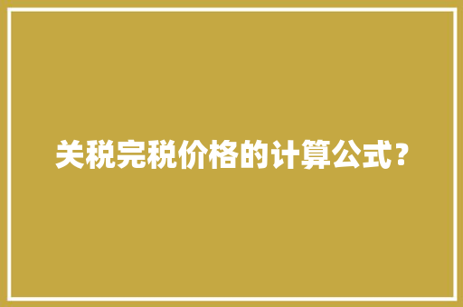 关税完税价格的计算公式？ 关税完税价格的计算公式？ 智能科技