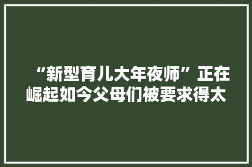 “新型育儿大年夜师”正在崛起如今父母们被要求得太多放大年夜了焦炙