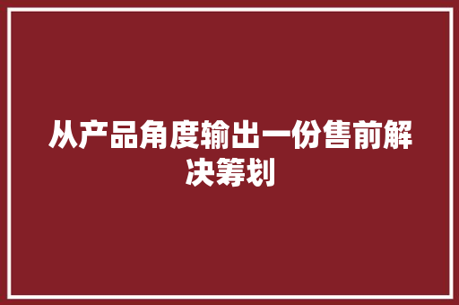 从产品角度输出一份售前解决筹划