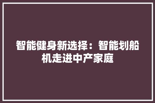 智能健身新选择：智能划船机走进中产家庭