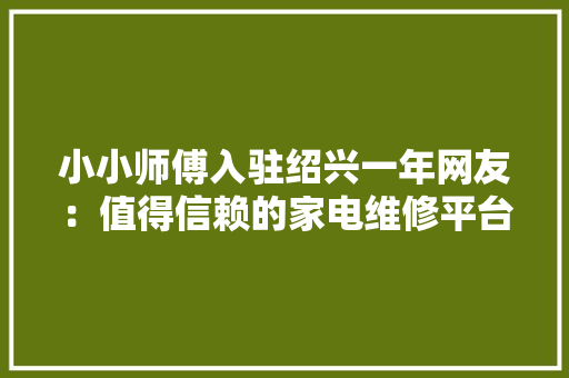 小小师傅入驻绍兴一年网友：值得信赖的家电维修平台