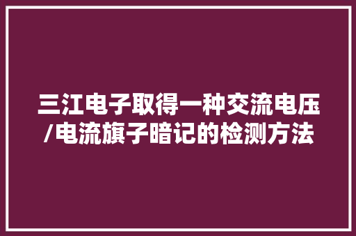 三江电子取得一种交流电压/电流旗子暗记的检测方法以及检测电路专利能够精确有效的检测到交流旗子暗记