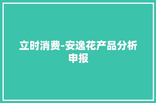 立时消费-安逸花产品分析申报