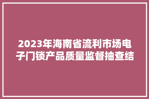 2023年海南省流利市场电子门锁产品质量监督抽查结果