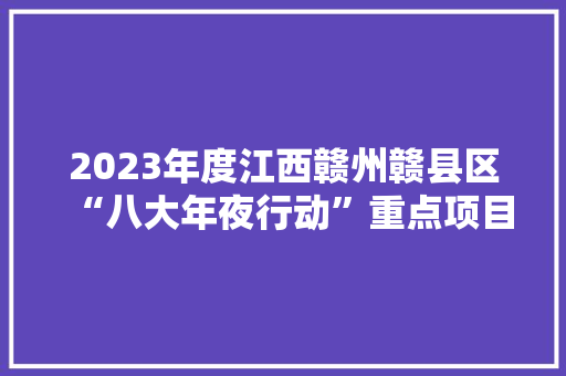 2023年度江西赣州赣县区“八大年夜行动”重点项目01工业倍促进级71项