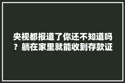 央视都报道了你还不知道吗？躺在家里就能收到存款证实 央视都报道了你还不知道吗？躺在家里就能收到存款证实 人工智能