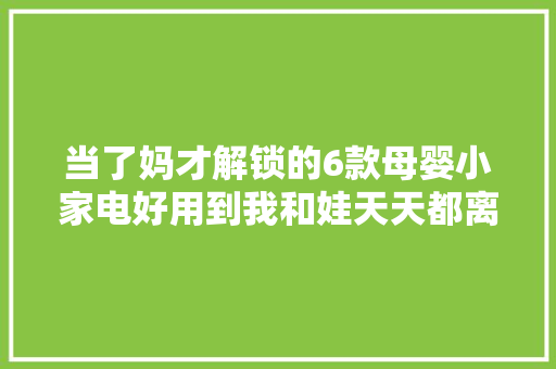当了妈才解锁的6款母婴小家电好用到我和娃天天都离不开！