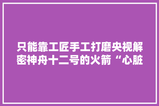 只能靠工匠手工打磨央视解密神舟十二号的火箭“心脏”零件