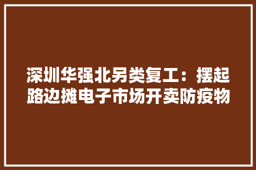 深圳华强北另类复工：摆起路边摊电子市场开卖防疫物品