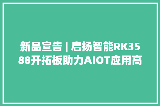 新品宣告 | 启扬智能RK3588开拓板助力AIOT应用高效进级！