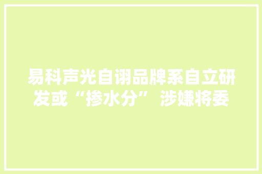 易科声光自诩品牌系自立研发或“掺水分” 涉嫌将委托研发“包装”成合作研发